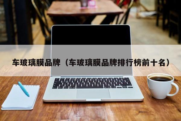 车玻璃膜品牌（车玻璃膜品牌排行榜前十名）
