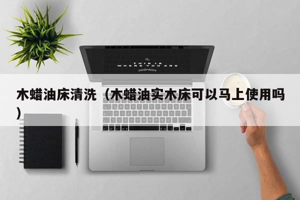 木蜡油床清洗（木蜡油实木床可以马上使用吗）