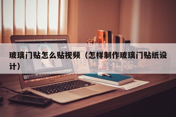 玻璃门贴怎么贴视频（怎样制作玻璃门贴纸设计）