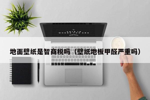 地面壁纸是智商税吗（壁纸地板甲醛严重吗）